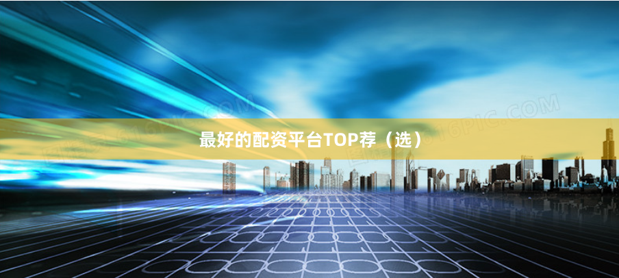 最好的配资平台TOP荐（选）