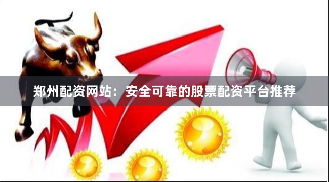 郑州配资网站：安全可靠的股票配资平台推荐
