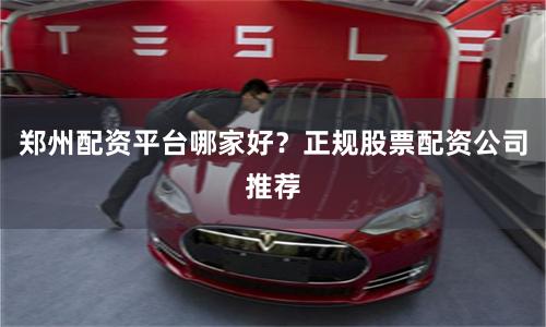 郑州配资平台哪家好？正规股票配资公司推荐