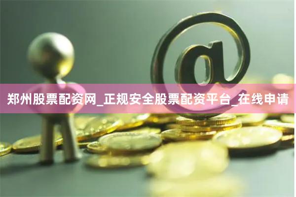 郑州股票配资网_正规安全股票配资平台_在线申请