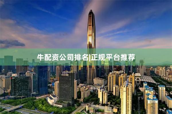牛配资公司排名|正规平台推荐