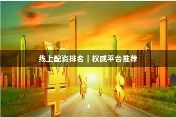 线上配资排名｜权威平台推荐