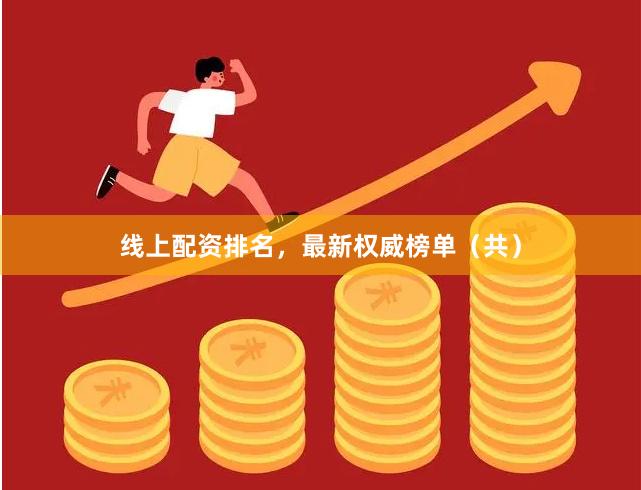 线上配资排名，最新权威榜单（共）