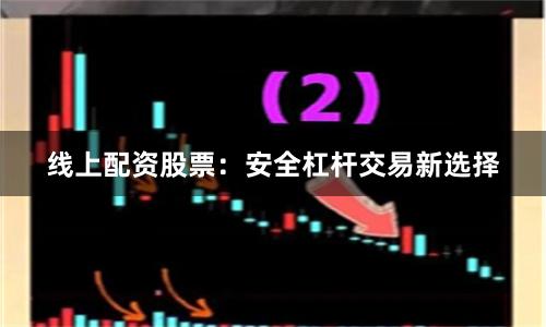 线上配资股票：安全杠杆交易新选择