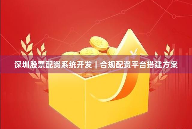 深圳股票配资系统开发｜合规配资平台搭建方案