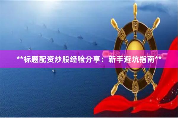 **标题配资炒股经验分享：新手避坑指南**