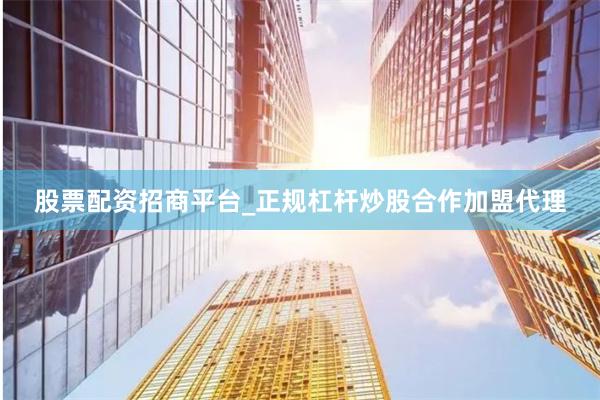 股票配资招商平台_正规杠杆炒股合作加盟代理