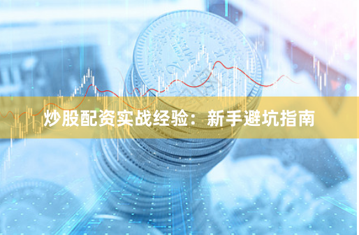 炒股配资实战经验：新手避坑指南