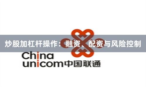 炒股加杠杆操作：融资、配资与风险控制